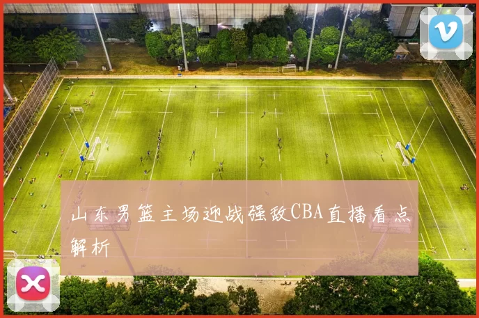 山东男篮主场迎战强敌CBA直播看点解析