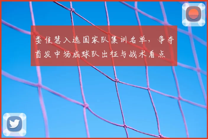 娄佳慧入选国家队集训名单，争夺首发中场成球队出征与战术看点