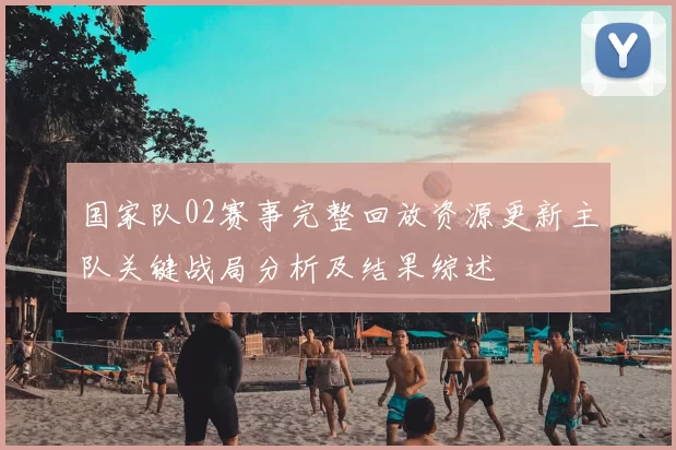 国家队02赛事完整回放资源更新主队关键战局分析及结果综述