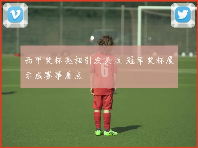 西甲奖杯亮相引发关注 冠军奖杯展示成赛事看点