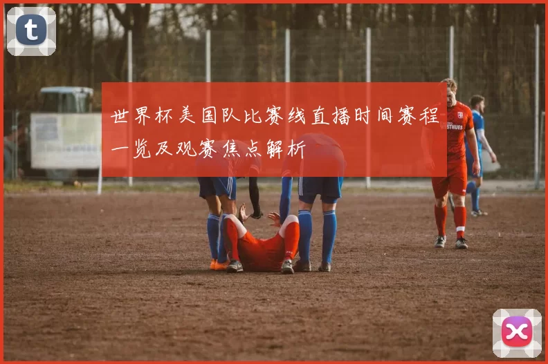 世界杯美国队比赛线直播时间赛程一览及观赛焦点解析