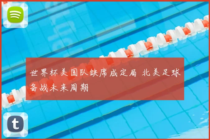 世界杯美国队缺席成定局 北美足球备战未来周期