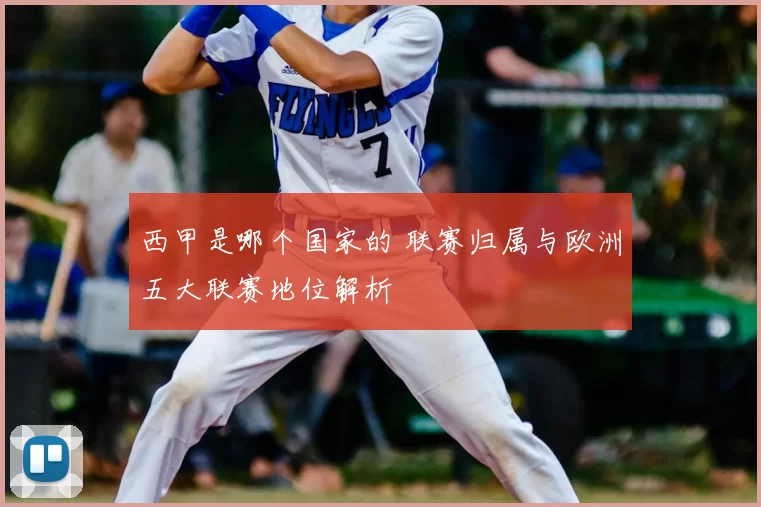 西甲是哪个国家的 联赛归属与欧洲五大联赛地位解析