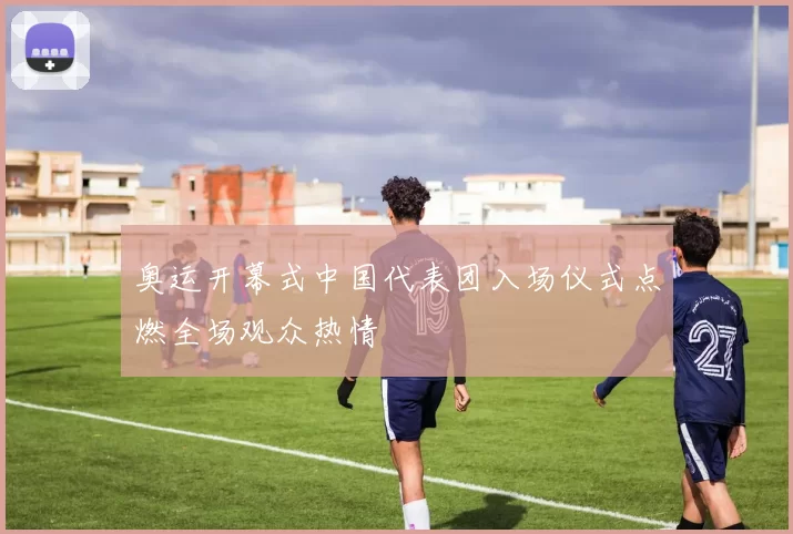 奥运开幕式中国代表团入场仪式点燃全场观众热情