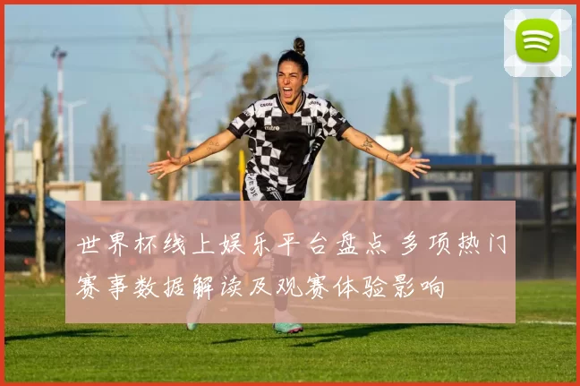 世界杯线上娱乐平台盘点 多项热门赛事数据解读及观赛体验影响