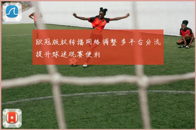 欧冠版权转播网络调整 多平台分流提升球迷观赛便利