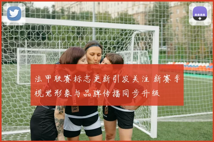 法甲联赛标志更新引发关注 新赛季视觉形象与品牌传播同步升级