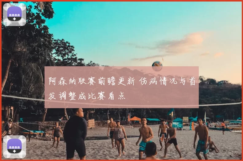 阿森纳联赛前瞻更新 伤病情况与首发调整成比赛看点